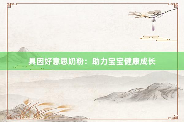 具因好意思奶粉：助力宝宝健康成长